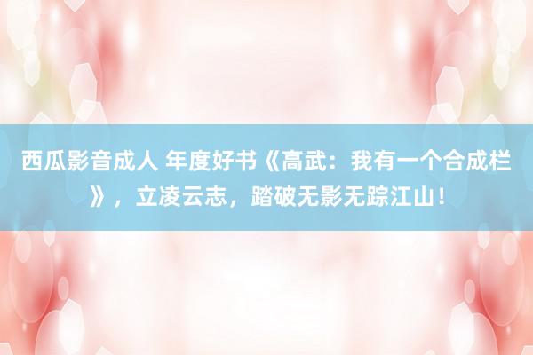 西瓜影音成人 年度好书《高武:我有一个合成栏》,立凌云志,踏破无影无踪江山!
