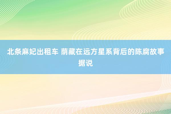 北条麻妃出租车 荫藏在远方星系背后的陈腐故事据说