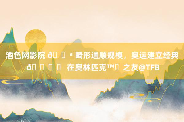 酒色网影院 💪 畸形通顺规模,奥运建立经典 🎙️ 在奥林匹克™️之友@TFB