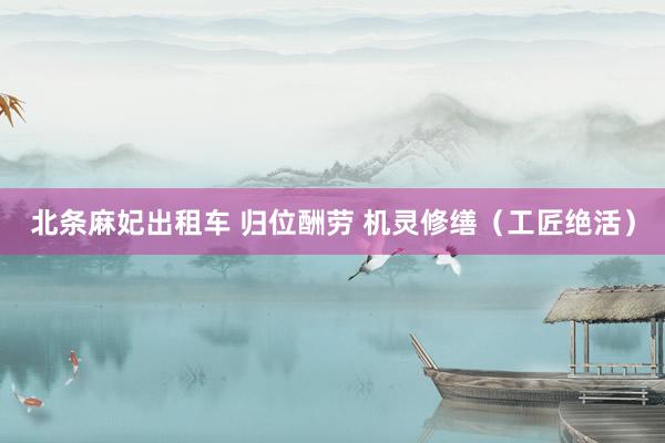 北条麻妃出租车 归位酬劳 机灵修缮(工匠绝活)
