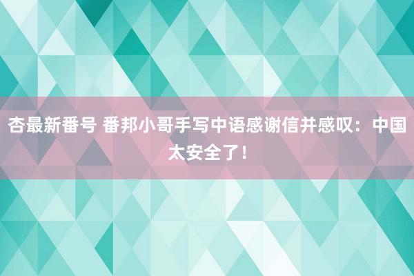 杏最新番号 番邦小哥手写中语感谢信并感叹:中国太安全了!