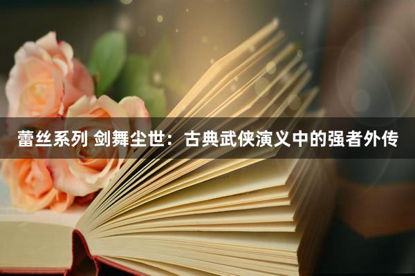 蕾丝系列 剑舞尘世:古典武侠演义中的强者外传