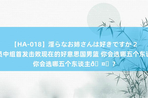 【HA-018】淫らなお姉さんは好きですか 21 从海外球员中组首发击败现在的好意思国男篮 你会选哪五个东谈主🤔?