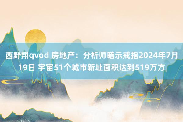 西野翔qvod 房地产:分析师暗示戒指2024年7月19日 宇宙51个城市新址面积达到519万方