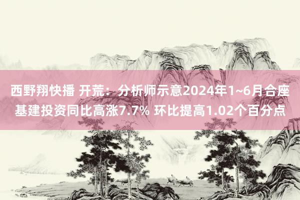 西野翔快播 开荒:分析师示意2024年1~6月合座基建投资同比高涨7.7% 环比提高1.02个百分点