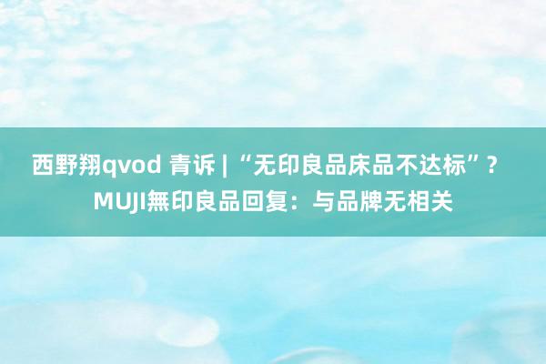 西野翔qvod 青诉 | “无印良品床品不达标”? MUJI無印良品回复:与品牌无相关