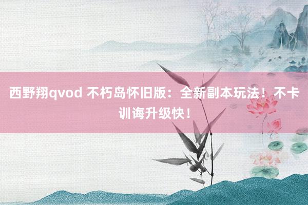 西野翔qvod 不朽岛怀旧版:全新副本玩法!不卡训诲升级快!
