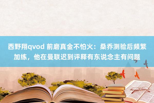 西野翔qvod 前磨真金不怕火:桑乔测验后频繁加练,他在曼联迟到评释有东说念主有问题