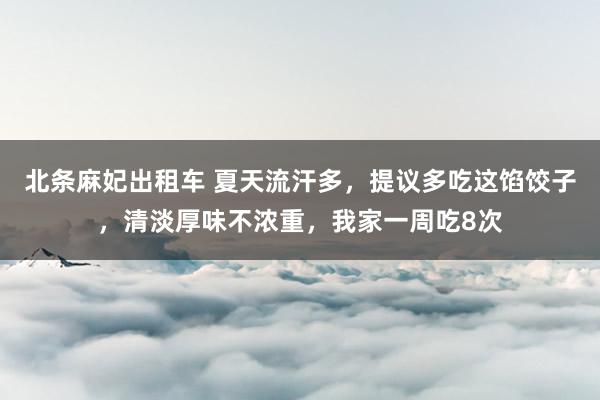 北条麻妃出租车 夏天流汗多，提议多吃这馅饺子，清淡厚味不浓重，我家一周吃8次