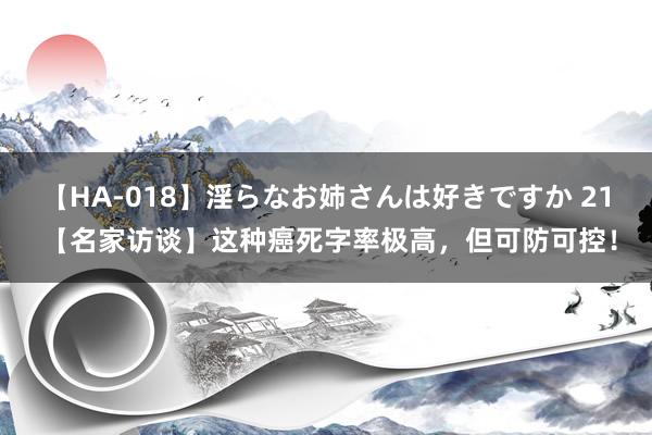 【HA-018】淫らなお姉さんは好きですか 21 【名家访谈】这种癌死字率极高,但可防可控!
