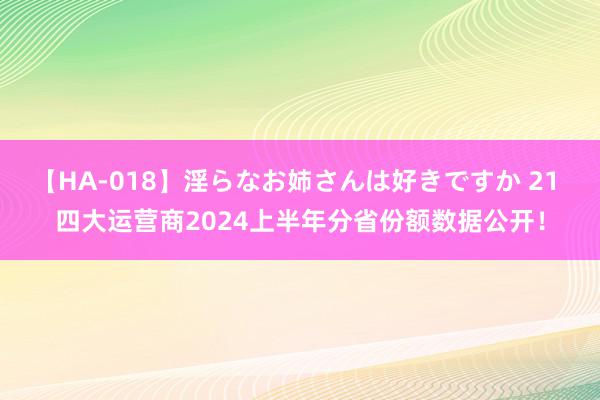 【HA-018】淫らなお姉さんは好きですか 21 四大运营商2024上半年分省份额数据公开!