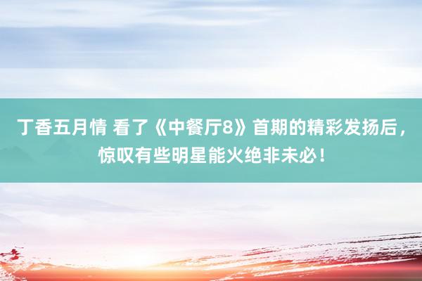 丁香五月情 看了《中餐厅8》首期的精彩发扬后,惊叹有些明星能火绝非未必!