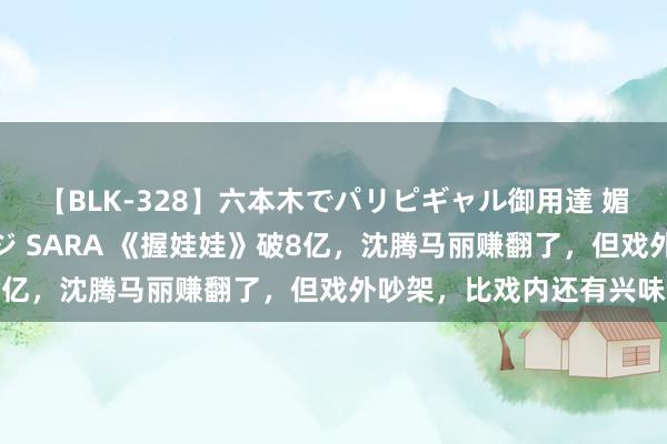 【BLK-328】六本木でパリピギャル御用達 媚薬悶絶オイルマッサージ SARA 《握娃娃》破8亿,沈腾马丽赚翻了,但戏外吵架,比戏内还有兴味