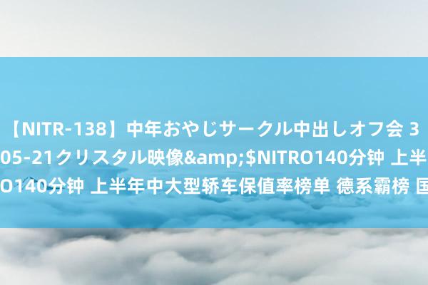 【NITR-138】中年おやじサークル中出しオフ会 3 杏</a>2015-05-21クリスタル映像&$NITRO140分钟 上半年中大型轿车保值率榜单 德系霸榜 国家具牌有点惨