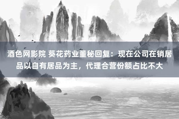 酒色网影院 葵花药业董秘回复:现在公司在销居品以自有居品为主,代理合营份额占比不大