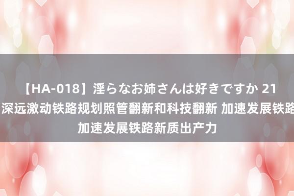 【HA-018】淫らなお姉さんは好きですか 21 国铁集团:深远激动铁路规划照管翻新和科技翻新 加速发展铁路新质出产力