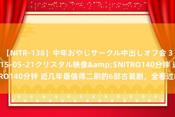 【NITR-138】中年おやじサークル中出しオフ会 3 杏</a>2015-05-21クリスタル映像&$NITRO140分钟 近几年最值得二刷的6部古装剧,全看过的诠释你目光可以