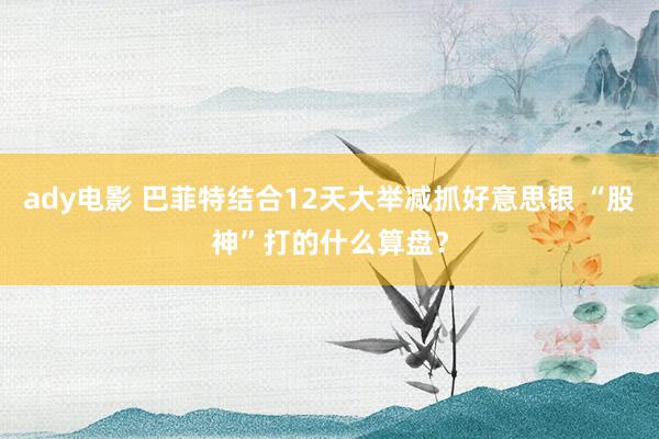 ady电影 巴菲特结合12天大举减抓好意思银 “股神”打的什么算盘?