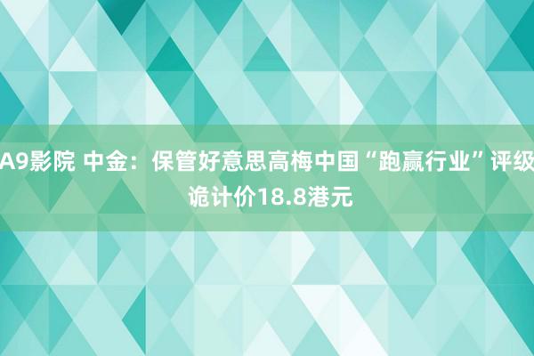 A9影院 中金:保管好意思高梅中国“跑赢行业”评级 诡计价18.8港元