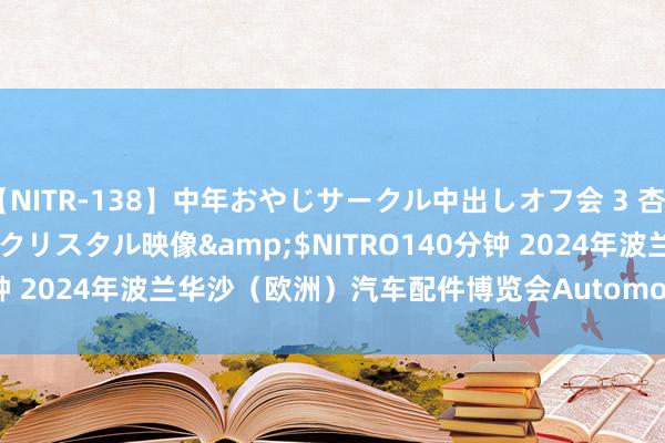 【NITR-138】中年おやじサークル中出しオフ会 3 杏</a>2015-05-21クリスタル映像&$NITRO140分钟 2024年波兰华沙(欧洲)汽车配件博览会Automot