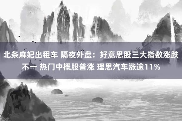 北条麻妃出租车 隔夜外盘:好意思股三大指数涨跌不一 热门中概股普涨 理思汽车涨逾11%