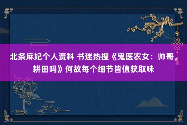 北条麻妃个人资料 书迷热搜《鬼医农女:帅哥,耕田吗》何故每个细节皆值获取味