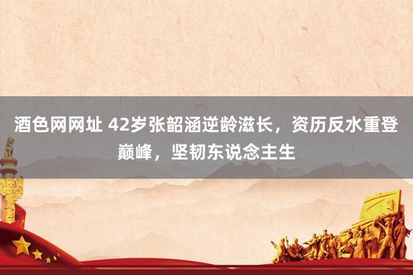 酒色网网址 42岁张韶涵逆龄滋长,资历反水重登巅峰,坚韧东说念主生