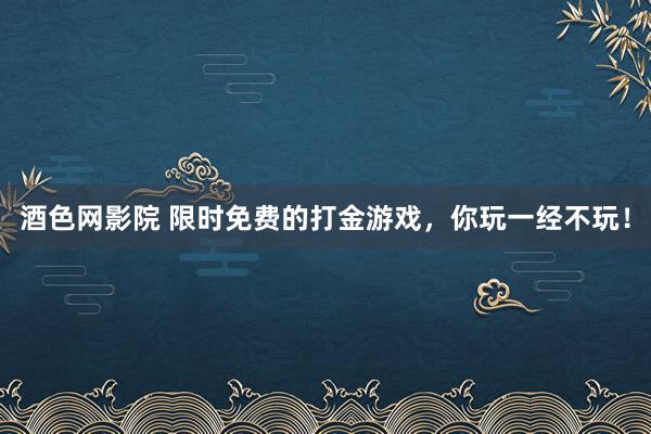 酒色网影院 限时免费的打金游戏,你玩一经不玩!