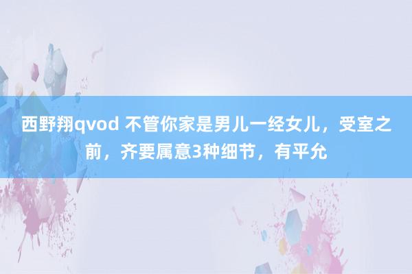 西野翔qvod 不管你家是男儿一经女儿,受室之前,齐要属意3种细节,有平允