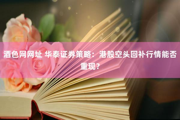 酒色网网址 华泰证券策略:港股空头回补行情能否重现?