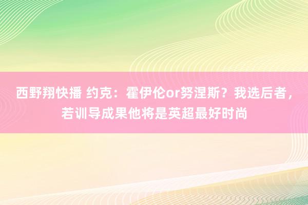 西野翔快播 约克:霍伊伦or努涅斯?我选后者,若训导成果他将是英超最好时尚
