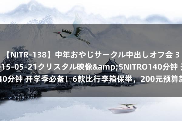 【NITR-138】中年おやじサークル中出しオフ会 3 杏</a>2015-05-21クリスタル映像&$NITRO140分钟 开学季必备!6款比行李箱保举,200元预算就能起始!先