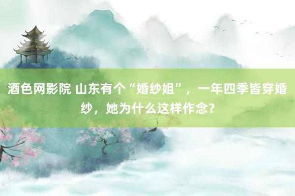 酒色网影院 山东有个“婚纱姐”,一年四季皆穿婚纱,她为什么这样作念?