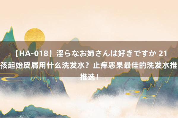 【HA-018】淫らなお姉さんは好きですか 21 小孩起始皮屑用什么洗发水?止痒恶果最佳的洗发水推选!