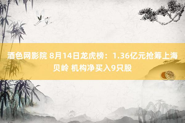 酒色网影院 8月14日龙虎榜:1.36亿元抢筹上海贝岭 机构净买入9只股