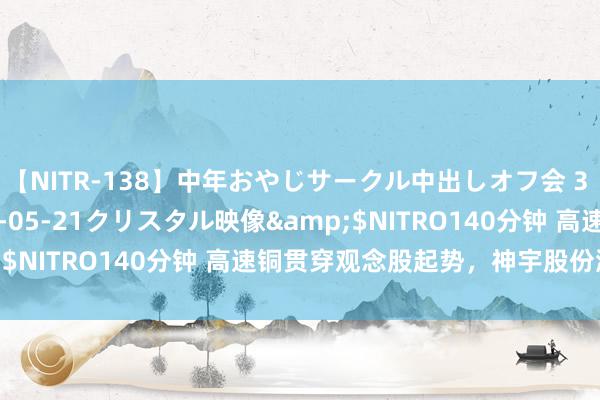 【NITR-138】中年おやじサークル中出しオフ会 3 杏</a>2015-05-21クリスタル映像&$NITRO140分钟 高速铜贯穿观念股起势,神宇股份涨逾4%