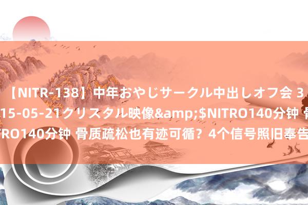 【NITR-138】中年おやじサークル中出しオフ会 3 杏</a>2015-05-21クリスタル映像&$NITRO140分钟 骨质疏松也有迹可循?4个信号照旧奉告你,别失当回事!