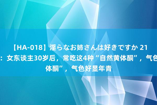 【HA-018】淫らなお姉さんは好きですか 21 中医淡漠:女东谈主30岁后,常吃这4种“自然黄体酮”,气色好显年青