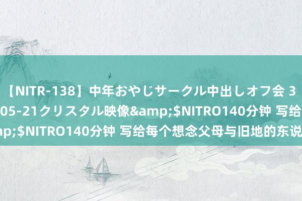 【NITR-138】中年おやじサークル中出しオフ会 3 杏</a>2015-05-21クリスタル映像&$NITRO140分钟 写给每个想念父母与旧地的东说念主