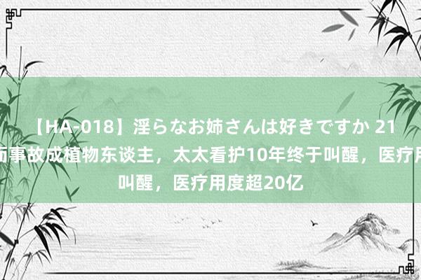 【HA-018】淫らなお姉さんは好きですか 21 舒马赫偶而事故成植物东谈主,太太看护10年终于叫醒,医疗用度超20亿