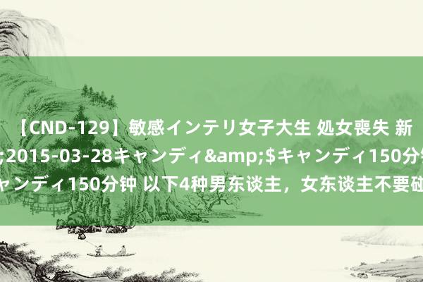 【CND-129】敏感インテリ女子大生 処女喪失 新垣みさ</a>2015-03-28キャンディ&$キャンディ150分钟 以下4种男东谈主,女东谈主不要碰,再爱也要隔离