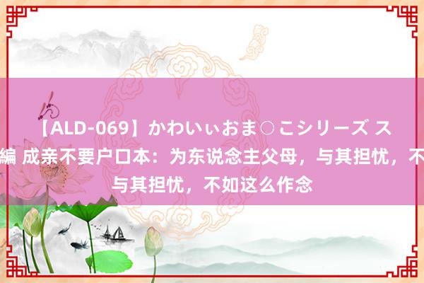 【ALD-069】かわいぃおま○こシリーズ スクール水着編 成亲不要户口本:为东说念主父母,与其担忧,不如这么作念