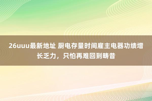 26uuu最新地址 厨电存量时间雇主电器功绩增长乏力,只怕再难回到畴昔