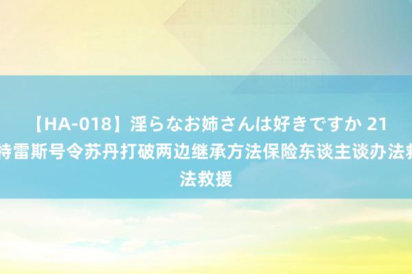 【HA-018】淫らなお姉さんは好きですか 21 古特雷斯号令苏丹打破两边继承方法保险东谈主谈办法救援