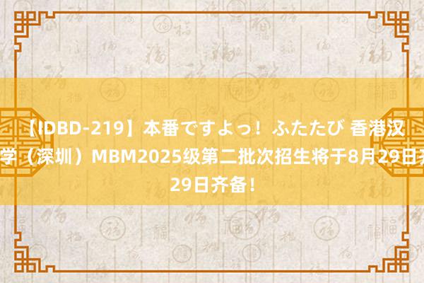 【IDBD-219】本番ですよっ!ふたたび 香港汉文大学(深圳)MBM2025级第二批次招生将于8月29日齐备!