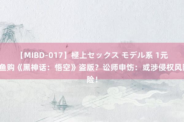 【MIBD-017】極上セックス モデル系 1元闲鱼购《黑神话:悟空》盗版?讼师申饬:或涉侵权风险!