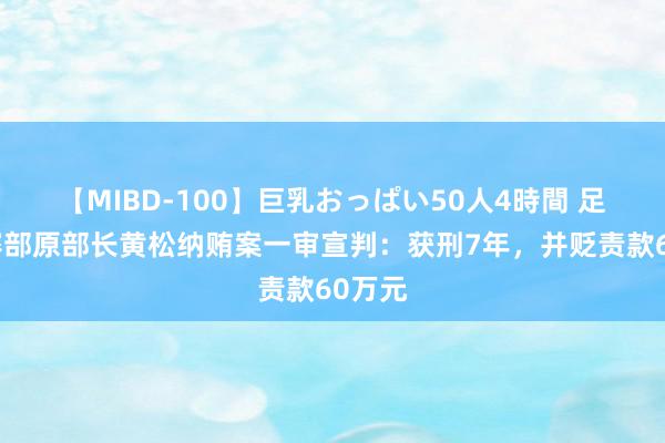 【MIBD-100】巨乳おっぱい50人4時間 足协竞赛部原部长黄松纳贿案一审宣判：获刑7年，并贬责款60万元
