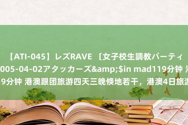 【ATI-045】レズRAVE 〔女子校生調教パーティー〕</a>2005-04-02アタッカーズ&$in mad119分钟 港澳跟团旅游四天三晚倏地若干，港澳4日旅游攻略，港澳旅