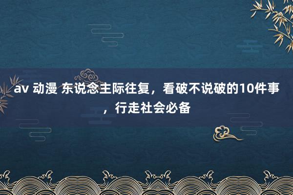 av 动漫 东说念主际往复,看破不说破的10件事,行走社会必备