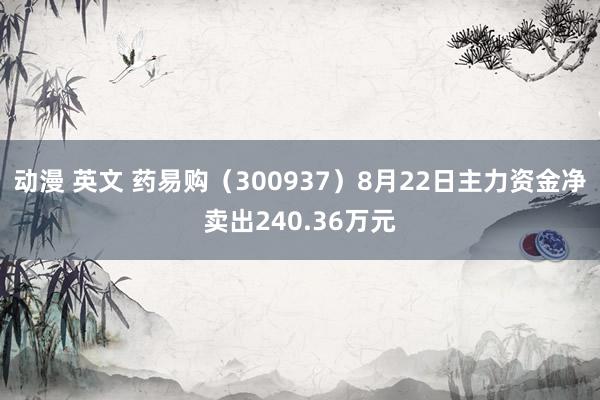动漫 英文 药易购(300937)8月22日主力资金净卖出240.36万元